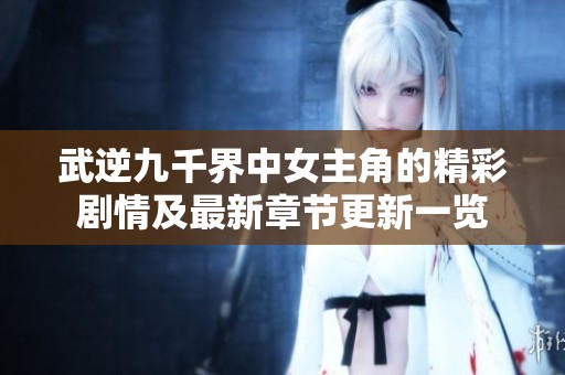武逆九千界中女主角的精彩剧情及最新章节更新一览