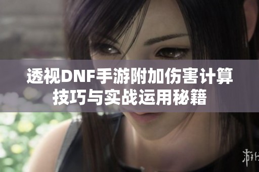 透视DNF手游附加伤害计算技巧与实战运用秘籍