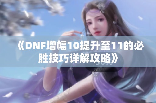 《DNF增幅10提升至11的必胜技巧详解攻略》