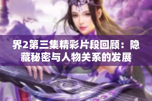 界2第三集精彩片段回顾：隐藏秘密与人物关系的发展
