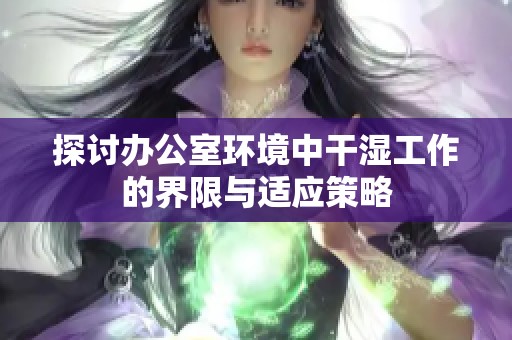 探讨办公室环境中干湿工作的界限与适应策略