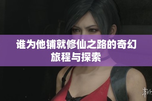 谁为他铺就修仙之路的奇幻旅程与探索