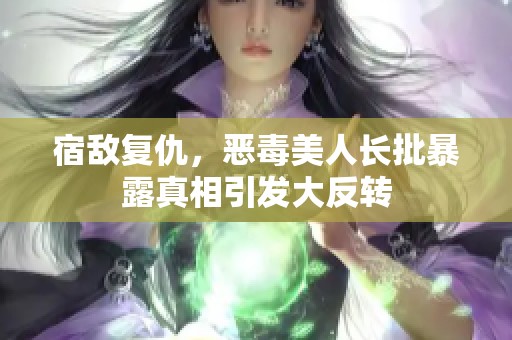 宿敌复仇，恶毒美人长批暴露真相引发大反转