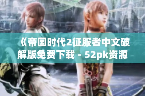 《帝国时代2征服者中文破解版免费下载 - 52pk资源尽在此处》