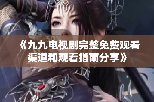《九九电视剧完整免费观看渠道和观看指南分享》