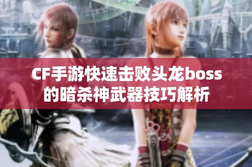 CF手游快速击败头龙boss的暗杀神武器技巧解析