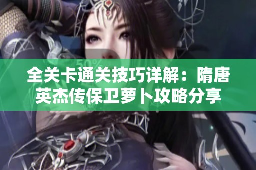 全关卡通关技巧详解：隋唐英杰传保卫萝卜攻略分享