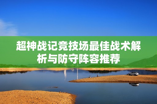 超神战记竞技场最佳战术解析与防守阵容推荐