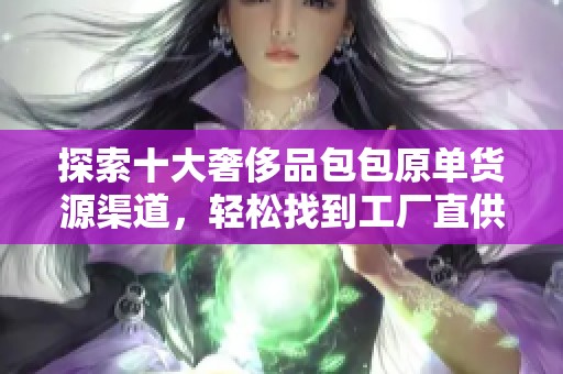探索十大奢侈品包包原单货源渠道，轻松找到工厂直供来源
