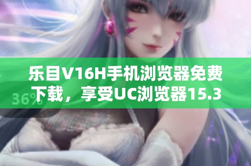 乐目V16H手机浏览器免费下载，享受UC浏览器15.3.6版本功能