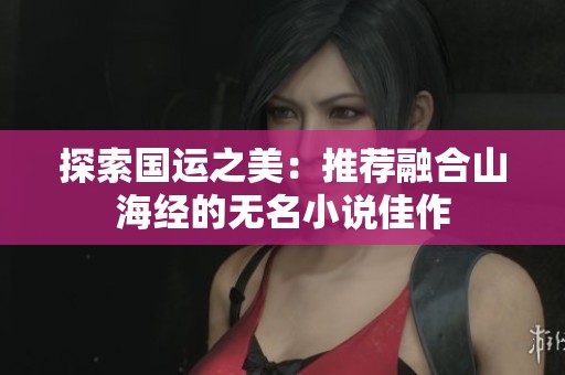 探索国运之美：推荐融合山海经的无名小说佳作