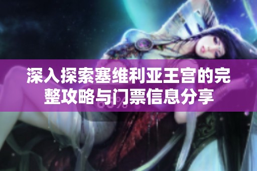 深入探索塞维利亚王宫的完整攻略与门票信息分享