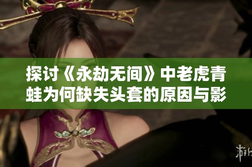 探讨《永劫无间》中老虎青蛙为何缺失头套的原因与影响