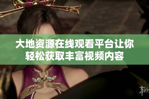 大地资源在线观看平台让你轻松获取丰富视频内容