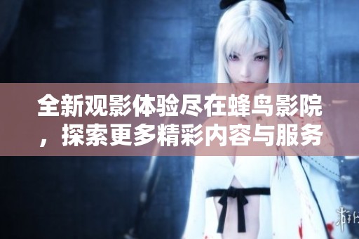 全新观影体验尽在蜂鸟影院，探索更多精彩内容与服务