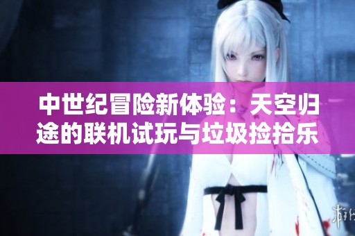 中世纪冒险新体验：天空归途的联机试玩与垃圾捡拾乐趣