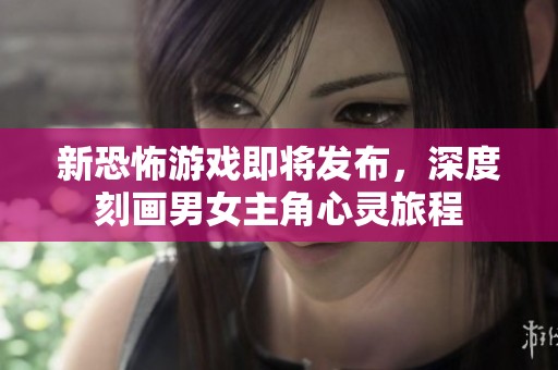 新恐怖游戏即将发布，深度刻画男女主角心灵旅程