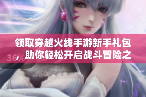 领取穿越火线手游新手礼包，助你轻松开启战斗冒险之旅