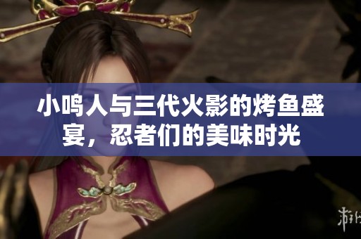 小鸣人与三代火影的烤鱼盛宴，忍者们的美味时光