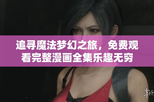 追寻魔法梦幻之旅，免费观看完整漫画全集乐趣无穷