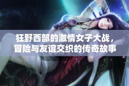 狂野西部的激情女子大战，冒险与友谊交织的传奇故事
