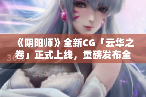 《阴阳师》全新CG「云华之卷」正式上线，重磅发布全新SSR阶式神