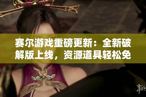 赛尔游戏重磅更新：全新破解版上线，资源道具轻松免费兑换！