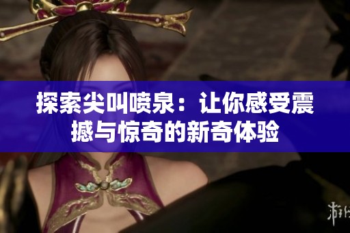 探索尖叫喷泉：让你感受震撼与惊奇的新奇体验