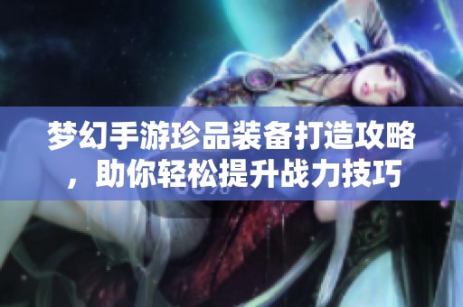 梦幻手游珍品装备打造攻略，助你轻松提升战力技巧