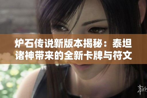 炉石传说新版本揭秘：泰坦诸神带来的全新卡牌与符文随从解析