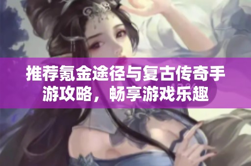 推荐氪金途径与复古传奇手游攻略，畅享游戏乐趣