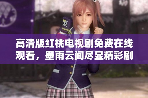 高清版红桃电视剧免费在线观看，墨雨云间尽显精彩剧情