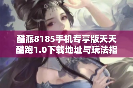 酷派8185手机专享版天天酷跑1.0下载地址与玩法指南