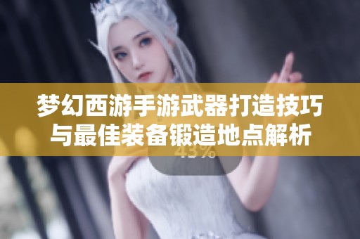 梦幻西游手游武器打造技巧与最佳装备锻造地点解析