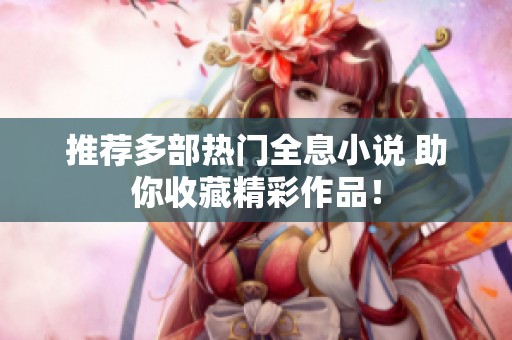 推荐多部热门全息小说 助你收藏精彩作品！