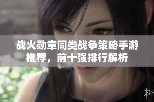 战火勋章同类战争策略手游推荐，前十强排行解析