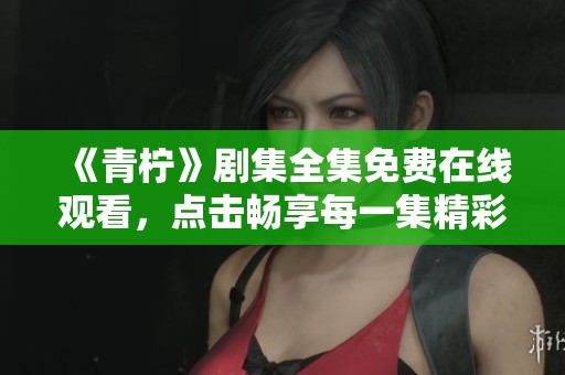 《青柠》剧集全集免费在线观看，点击畅享每一集精彩内容