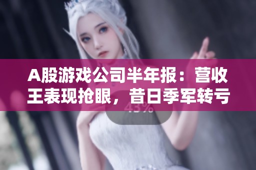 A股游戏公司半年报：营收王表现抢眼，昔日季军转亏引关注