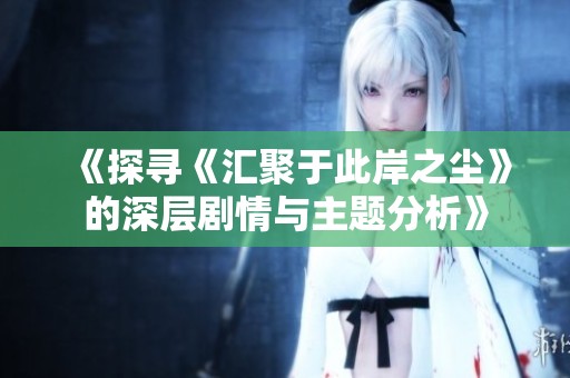 《探寻《汇聚于此岸之尘》的深层剧情与主题分析》