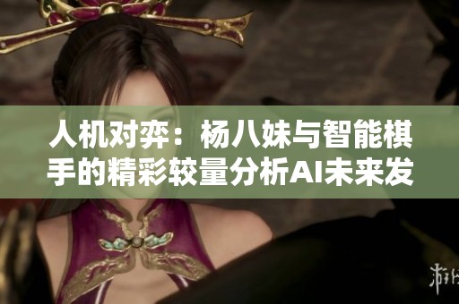 人机对弈：杨八妹与智能棋手的精彩较量分析AI未来发展方向