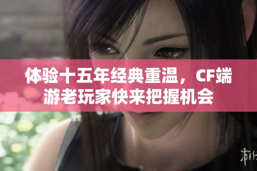 体验十五年经典重温，CF端游老玩家快来把握机会