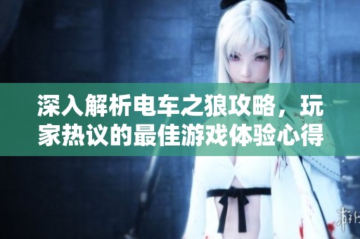 深入解析电车之狼攻略，玩家热议的最佳游戏体验心得！