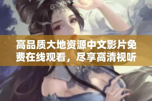 高品质大地资源中文影片免费在线观看，尽享高清视听体验