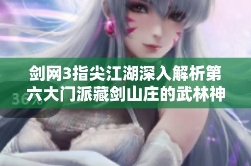 剑网3指尖江湖深入解析第六大门派藏剑山庄的武林神秘与绝艺传承