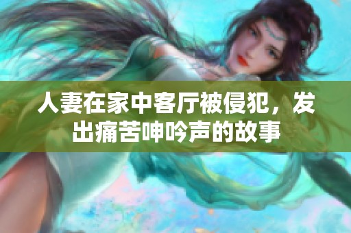 人妻在家中客厅被侵犯，发出痛苦呻吟声的故事
