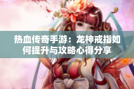 热血传奇手游：龙神戒指如何提升与攻略心得分享