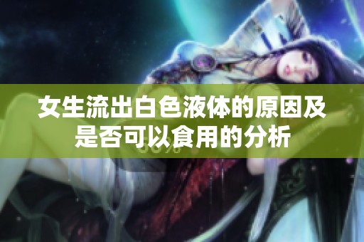 女生流出白色液体的原因及是否可以食用的分析