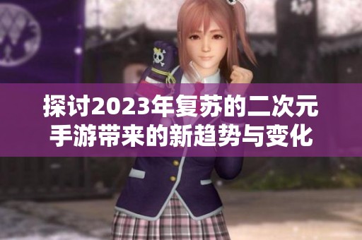 探讨2023年复苏的二次元手游带来的新趋势与变化