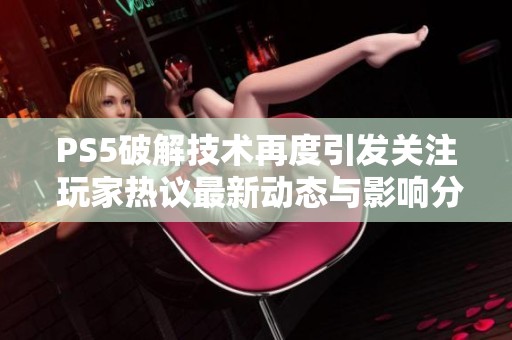 PS5破解技术再度引发关注 玩家热议最新动态与影响分析
