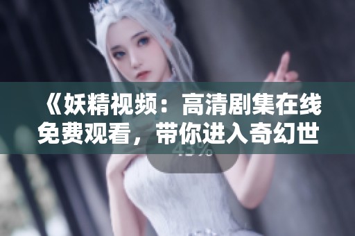 《妖精视频：高清剧集在线免费观看，带你进入奇幻世界》